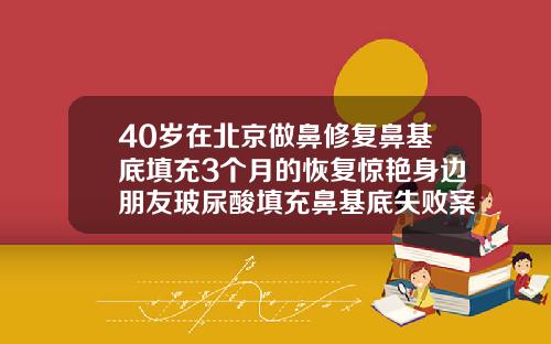 40岁在北京做鼻修复鼻基底填充3个月的恢复惊艳身边朋友玻尿酸填充鼻基底失败案例