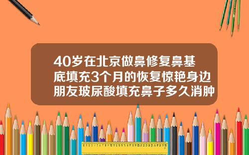 40岁在北京做鼻修复鼻基底填充3个月的恢复惊艳身边朋友玻尿酸填充鼻子多久消肿
