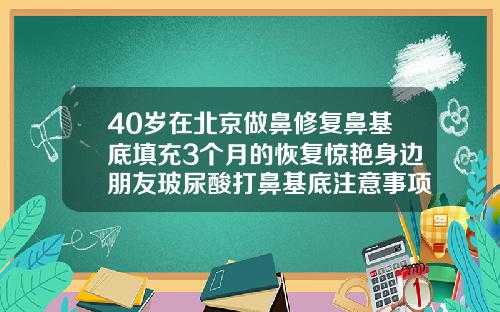 40岁在北京做鼻修复鼻基底填充3个月的恢复惊艳身边朋友玻尿酸打鼻基底注意事项