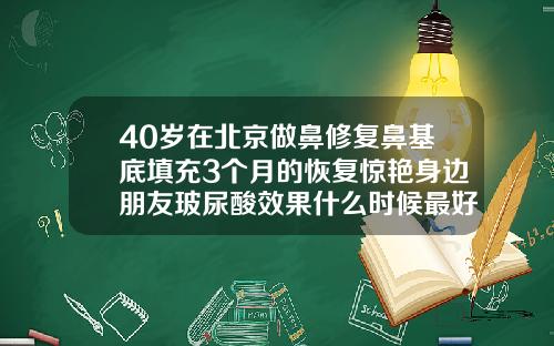 40岁在北京做鼻修复鼻基底填充3个月的恢复惊艳身边朋友玻尿酸效果什么时候最好