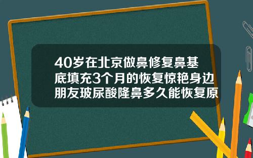 40岁在北京做鼻修复鼻基底填充3个月的恢复惊艳身边朋友玻尿酸隆鼻多久能恢复原样
