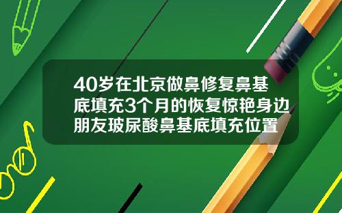 40岁在北京做鼻修复鼻基底填充3个月的恢复惊艳身边朋友玻尿酸鼻基底填充位置