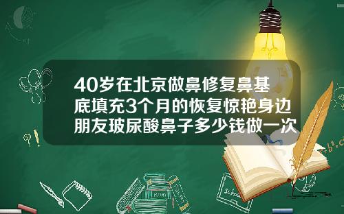 40岁在北京做鼻修复鼻基底填充3个月的恢复惊艳身边朋友玻尿酸鼻子多少钱做一次