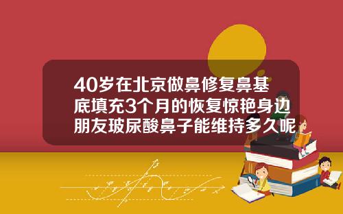 40岁在北京做鼻修复鼻基底填充3个月的恢复惊艳身边朋友玻尿酸鼻子能维持多久呢