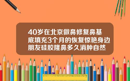 40岁在北京做鼻修复鼻基底填充3个月的恢复惊艳身边朋友硅胶隆鼻多久消肿自然