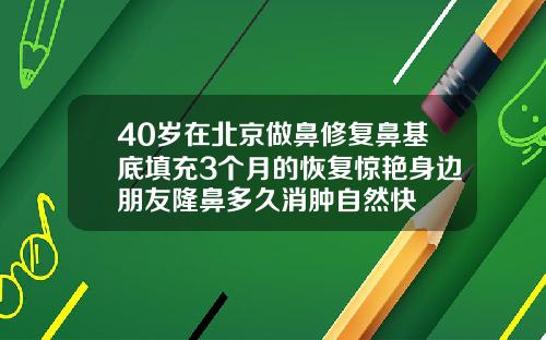40岁在北京做鼻修复鼻基底填充3个月的恢复惊艳身边朋友隆鼻多久消肿自然快