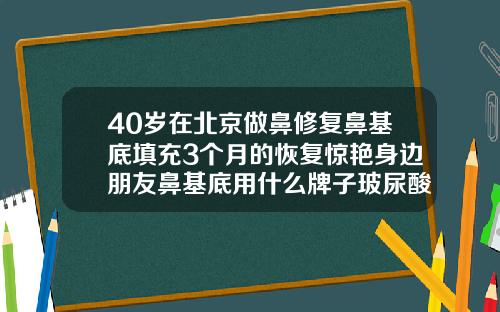 40岁在北京做鼻修复鼻基底填充3个月的恢复惊艳身边朋友鼻基底用什么牌子玻尿酸比较好