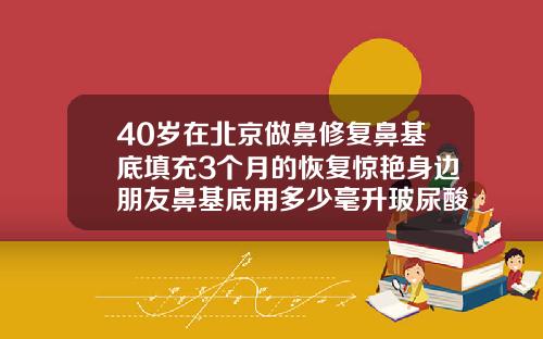 40岁在北京做鼻修复鼻基底填充3个月的恢复惊艳身边朋友鼻基底用多少毫升玻尿酸