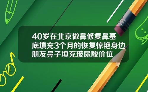 40岁在北京做鼻修复鼻基底填充3个月的恢复惊艳身边朋友鼻子填充玻尿酸价位
