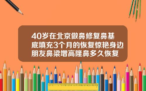 40岁在北京做鼻修复鼻基底填充3个月的恢复惊艳身边朋友鼻梁增高隆鼻多久恢复