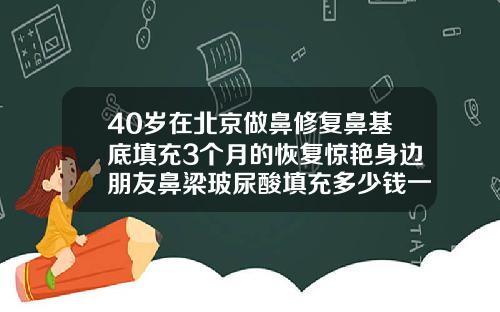 40岁在北京做鼻修复鼻基底填充3个月的恢复惊艳身边朋友鼻梁玻尿酸填充多少钱一支
