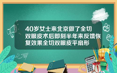 40岁女士来北京做了全切双眼皮术后即刻半年来反馈恢复效果全切双眼皮平扇形
