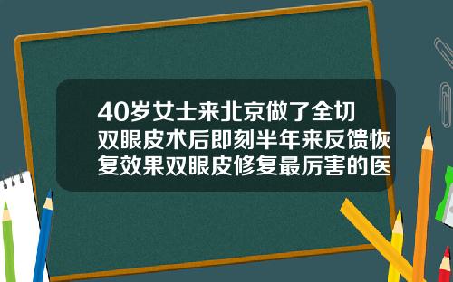 40岁女士来北京做了全切双眼皮术后即刻半年来反馈恢复效果双眼皮修复最厉害的医生