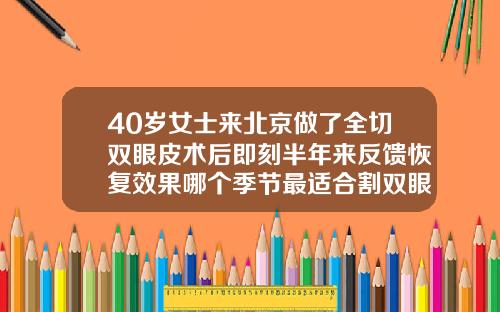 40岁女士来北京做了全切双眼皮术后即刻半年来反馈恢复效果哪个季节最适合割双眼皮