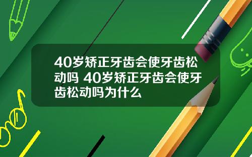 40岁矫正牙齿会使牙齿松动吗 40岁矫正牙齿会使牙齿松动吗为什么
