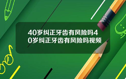 40岁纠正牙齿有风险吗40岁纠正牙齿有风险吗视频