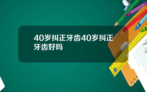 40岁纠正牙齿40岁纠正牙齿好吗