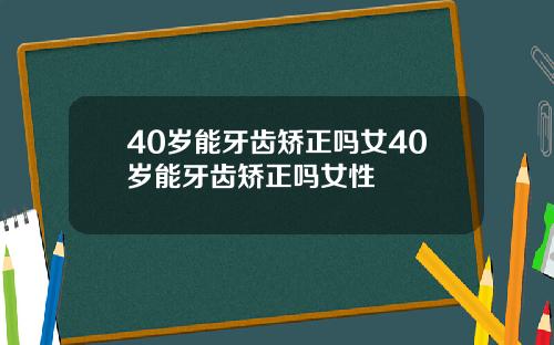 40岁能牙齿矫正吗女40岁能牙齿矫正吗女性