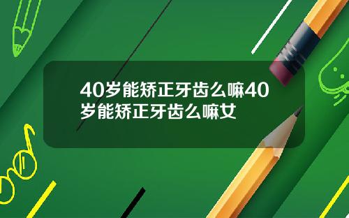 40岁能矫正牙齿么嘛40岁能矫正牙齿么嘛女