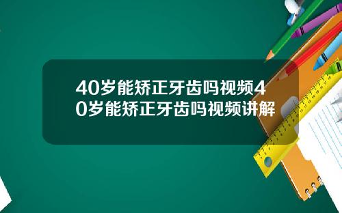 40岁能矫正牙齿吗视频40岁能矫正牙齿吗视频讲解