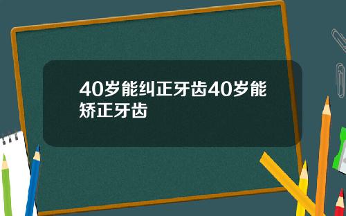 40岁能纠正牙齿40岁能矫正牙齿