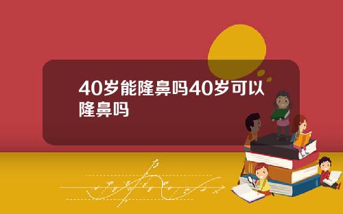40岁能隆鼻吗40岁可以隆鼻吗