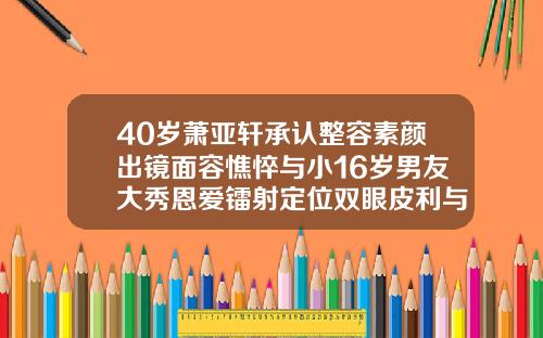 40岁萧亚轩承认整容素颜出镜面容憔悴与小16岁男友大秀恩爱镭射定位双眼皮利与弊