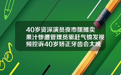 40岁资深演员夜市摆摊卖果汁惨遭管理员驱赶气愤发视频控诉40岁矫正牙齿会太晚吗会有后遗症吗视频