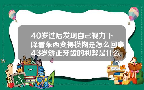 40岁过后发现自己视力下降看东西变得模糊是怎么回事43岁矫正牙齿的利弊是什么