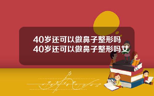 40岁还可以做鼻子整形吗40岁还可以做鼻子整形吗女
