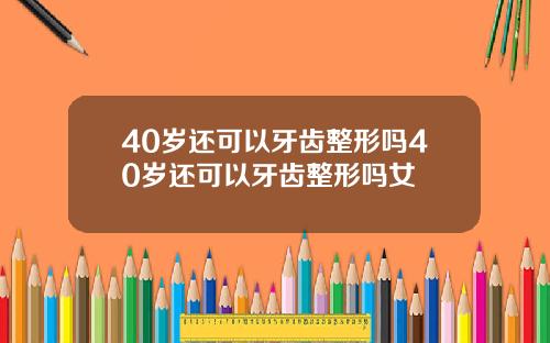 40岁还可以牙齿整形吗40岁还可以牙齿整形吗女