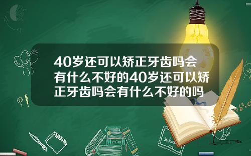 40岁还可以矫正牙齿吗会有什么不好的40岁还可以矫正牙齿吗会有什么不好的吗