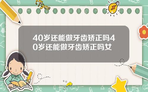 40岁还能做牙齿矫正吗40岁还能做牙齿矫正吗女