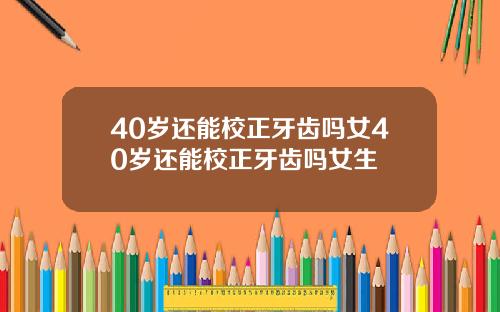40岁还能校正牙齿吗女40岁还能校正牙齿吗女生