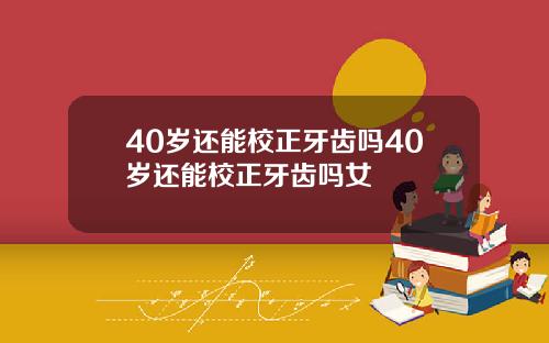 40岁还能校正牙齿吗40岁还能校正牙齿吗女