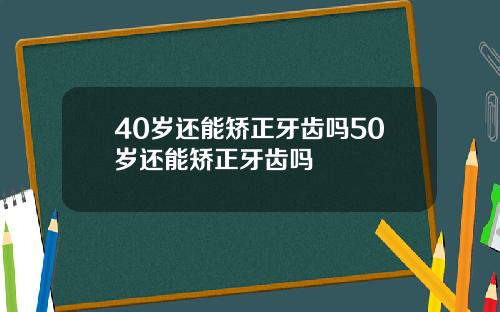 40岁还能矫正牙齿吗50岁还能矫正牙齿吗