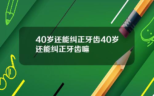 40岁还能纠正牙齿40岁还能纠正牙齿嘛