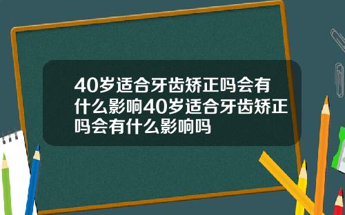 40岁适合牙齿矫正吗会有什么影响40岁适合牙齿矫正吗会有什么影响吗