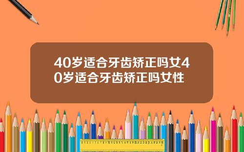 40岁适合牙齿矫正吗女40岁适合牙齿矫正吗女性