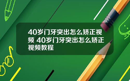 40岁门牙突出怎么矫正视频 40岁门牙突出怎么矫正视频教程