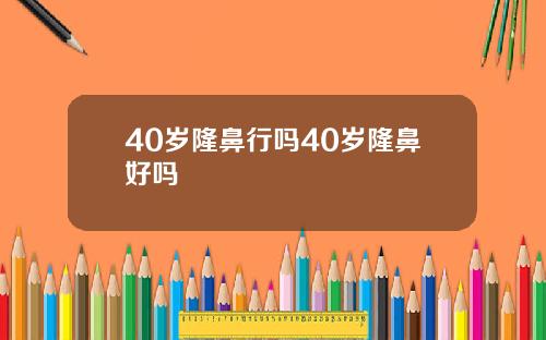 40岁隆鼻行吗40岁隆鼻好吗