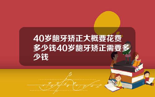 40岁龅牙矫正大概要花费多少钱40岁龅牙矫正需要多少钱