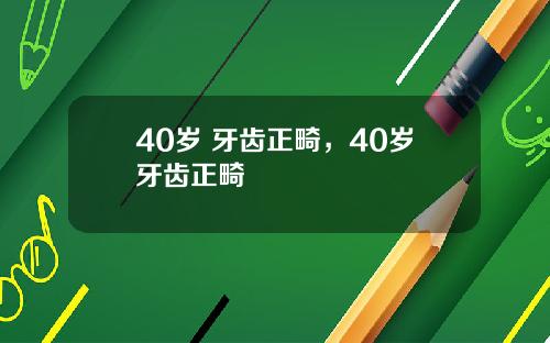 40岁 牙齿正畸,40岁牙齿正畸