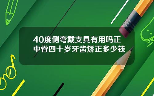 40度侧弯戴支具有用吗正中脊四十岁牙齿矫正多少钱