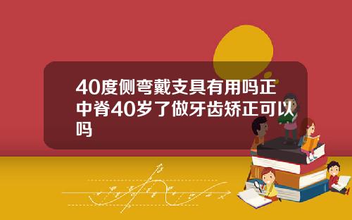 40度侧弯戴支具有用吗正中脊40岁了做牙齿矫正可以吗