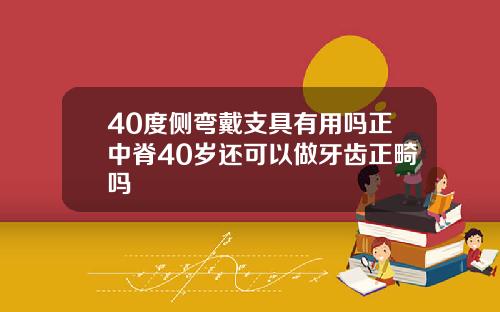 40度侧弯戴支具有用吗正中脊40岁还可以做牙齿正畸吗