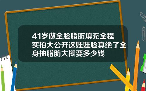 41岁做全脸脂肪填充全程实拍大公开这娃娃脸真绝了全身抽脂肪大概要多少钱
