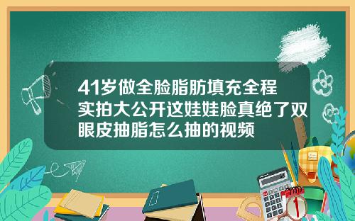 41岁做全脸脂肪填充全程实拍大公开这娃娃脸真绝了双眼皮抽脂怎么抽的视频