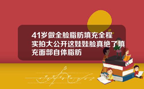 41岁做全脸脂肪填充全程实拍大公开这娃娃脸真绝了填充面部自体脂肪