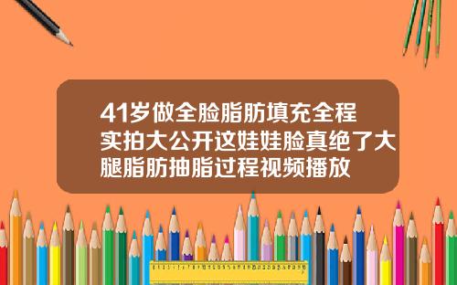41岁做全脸脂肪填充全程实拍大公开这娃娃脸真绝了大腿脂肪抽脂过程视频播放